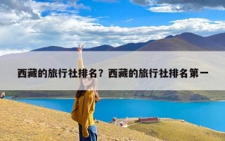 西藏的旅行社排名？西藏的旅行社排名第一