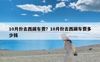 10月份去西藏车费？10月份去西藏车费多少钱