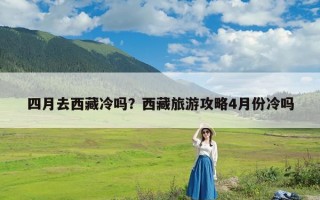 四月去西藏冷吗？西藏旅游攻略4月份冷吗