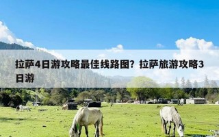 拉萨4日游攻略最佳线路图？拉萨旅游攻略3日游