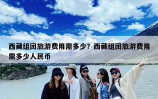 西藏组团旅游费用需多少？西藏组团旅游费用需多少人民币