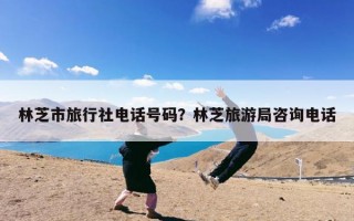 林芝市旅行社电话号码？林芝旅游局咨询电话