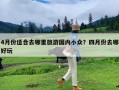 4月份适合去哪里旅游国内小众？四月份去哪好玩