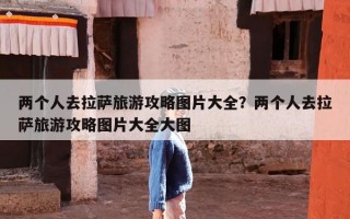 两个人去拉萨旅游攻略图片大全？两个人去拉萨旅游攻略图片大全大图