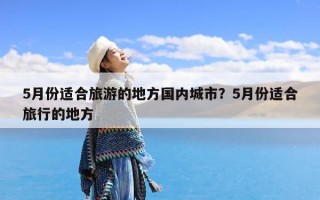 5月份适合旅游的地方国内城市？5月份适合旅行的地方