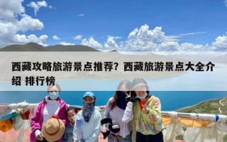 西藏攻略旅游景点推荐？西藏旅游景点大全介绍 排行榜