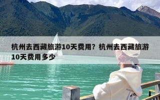 杭州去西藏旅游10天费用？杭州去西藏旅游10天费用多少