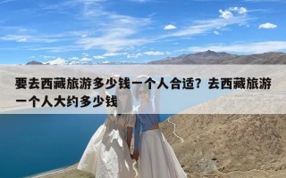 要去西藏旅游多少钱一个人合适？去西藏旅游一个人大约多少钱