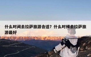 什么时间去拉萨旅游合适？什么时候去拉萨旅游最好