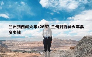 兰州到西藏火车z265？兰州到西藏火车票多少钱