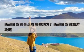 西藏日喀则景点有哪些地方？西藏日喀则旅游攻略