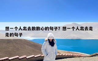 想一个人出去散散心的句子？想一个人出去走走的句子