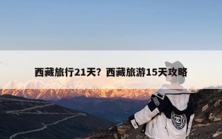 西藏旅行21天？西藏旅游15天攻略