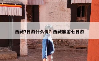 西藏7日游什么价？西藏旅游七日游