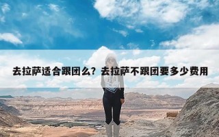 去拉萨适合跟团么？去拉萨不跟团要多少费用