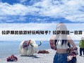 拉萨跟团旅游好玩吗知乎？拉萨跟团一日游