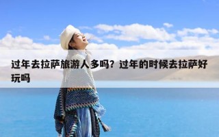 过年去拉萨旅游人多吗？过年的时候去拉萨好玩吗