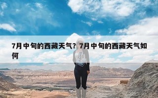 7月中旬的西藏天气？7月中旬的西藏天气如何