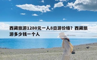 西藏旅游1280元一人8日游价格？西藏旅游多少钱一个人