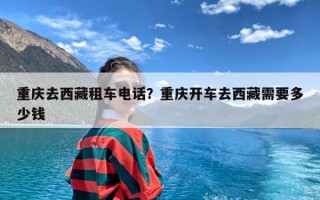 重庆去西藏租车电话？重庆开车去西藏需要多少钱