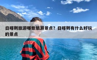 日喀则旅游哪些旅游景点？日喀则有什么好玩的景点