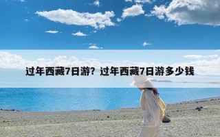 过年西藏7日游？过年西藏7日游多少钱