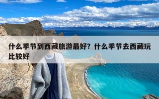 什么季节到西藏旅游最好？什么季节去西藏玩比较好