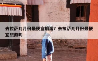 去拉萨几月份最便宜旅游？去拉萨几月份最便宜旅游呢