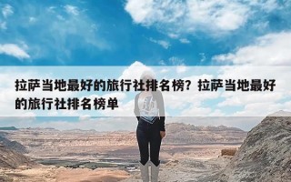 拉萨当地最好的旅行社排名榜？拉萨当地最好的旅行社排名榜单