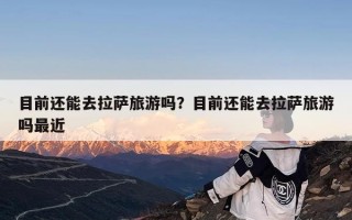 目前还能去拉萨旅游吗？目前还能去拉萨旅游吗最近