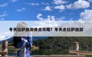 冬天拉萨旅游景点攻略？冬天去拉萨旅游