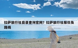 拉萨旅行社目录查询官网？拉萨旅行社报价及路线