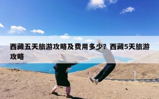 西藏五天旅游攻略及费用多少？西藏5天旅游攻略