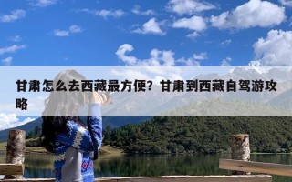 甘肃怎么去西藏最方便？甘肃到西藏自驾游攻略