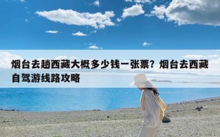 烟台去趟西藏大概多少钱一张票？烟台去西藏自驾游线路攻略