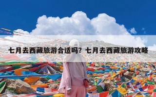 七月去西藏旅游合适吗？七月去西藏旅游攻略