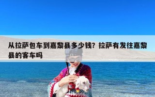 从拉萨包车到嘉黎县多少钱？拉萨有发往嘉黎县的客车吗