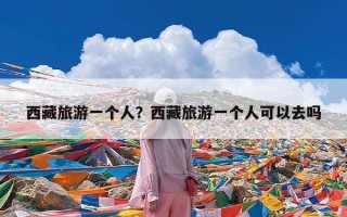 西藏旅游一个人？西藏旅游一个人可以去吗