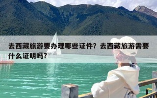 去西藏旅游要办理哪些证件？去西藏旅游需要什么证明吗?