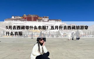 5月去西藏带什么衣服？五月份去西藏旅游穿什么衣服