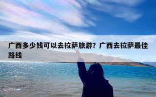 广西多少钱可以去拉萨旅游？广西去拉萨最佳路线