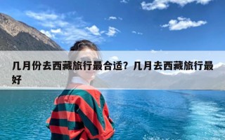 几月份去西藏旅行最合适？几月去西藏旅行最好