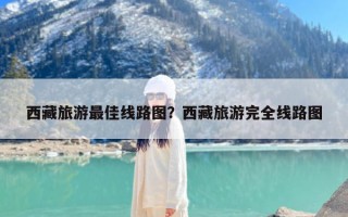 西藏旅游最佳线路图？西藏旅游完全线路图