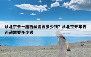 从北京去一趟西藏需要多少钱？从北京开车去西藏需要多少钱