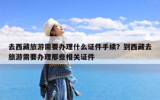 去西藏旅游需要办理什么证件手续？到西藏去旅游需要办理那些相关证件