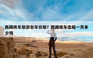 西藏房车旅游包车价格？西藏房车出租一天多少钱