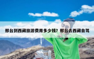 邢台到西藏旅游费用多少钱？邢台去西藏自驾