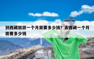 到西藏旅游一个月需要多少钱？去西藏一个月需要多少钱