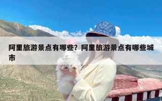 阿里旅游景点有哪些？阿里旅游景点有哪些城市