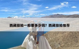 西藏旅拍一般要多少钱？西藏旅拍推荐